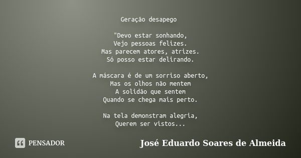 Geração desapego "Devo estar sonhando, Vejo pessoas felizes. Mas parecem atores, atrizes. Só posso estar delirando. A máscara é de um sorriso aberto, Mas o... Frase de José Eduardo Soares de Almeida.