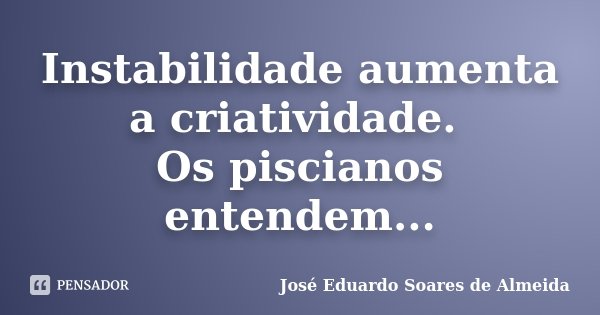 Instabilidade aumenta a criatividade. Os piscianos entendem...... Frase de José Eduardo Soares de Almeida.