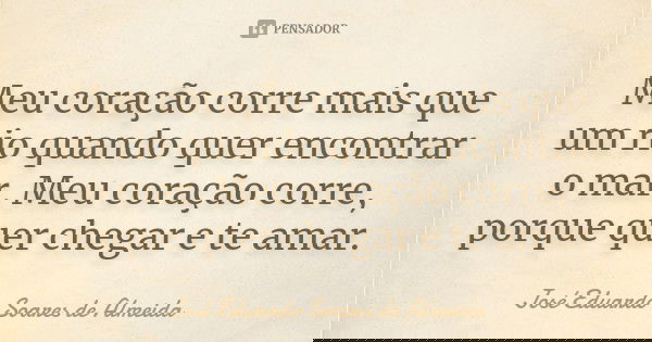 Meu coração corre mais que um rio quando quer encontrar o mar. Meu coração corre, porque quer chegar e te amar.... Frase de José Eduardo Soares de Almeida.
