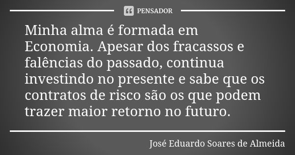 Minha alma é formada em Economia. Apesar dos fracassos e falências do passado, continua investindo no presente e sabe que os contratos de risco são os que podem... Frase de José Eduardo Soares de Almeida.