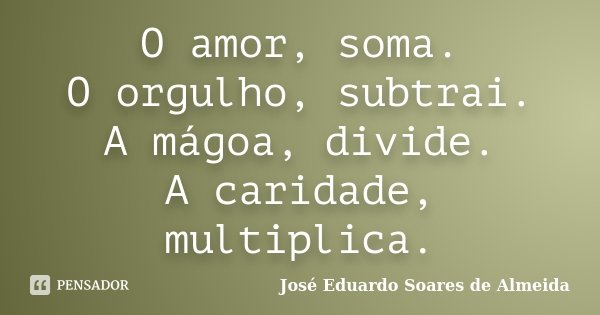 O amor, soma. O orgulho, subtrai. A mágoa, divide. A caridade, multiplica.... Frase de José Eduardo Soares de Almeida.