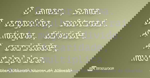 O amor, soma. O orgulho, subtrai. A mágoa, divide. A caridade, multiplica.... Frase de José Eduardo Soares de Almeida.