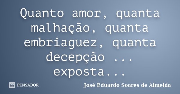 Quanto amor, quanta malhação, quanta embriaguez, quanta decepção ... exposta...... Frase de José Eduardo Soares de Almeida.