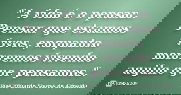 "A vida é o pensar. Pensar que estamos vivos, enquanto morremos vivendo aquilo que pensamos."... Frase de José Eduardo Soares de Almeida.
