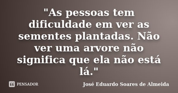 "As pessoas tem dificuldade em ver as sementes plantadas. Não ver uma arvore não significa que ela não está lá."... Frase de José Eduardo Soares de Almeida.