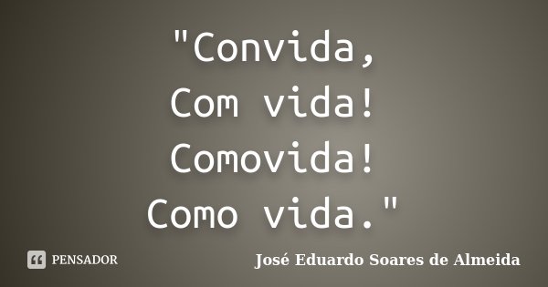 "Convida, Com vida! Comovida! Como vida."... Frase de José Eduardo Soares de Almeida.