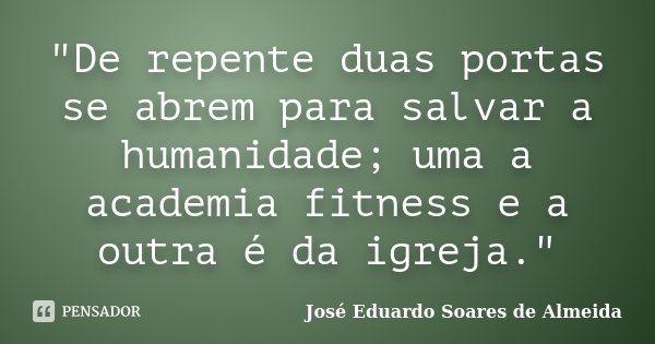 "De repente duas portas se abrem para salvar a humanidade; uma a academia fitness e a outra é da igreja."... Frase de José Eduardo Soares de Almeida.