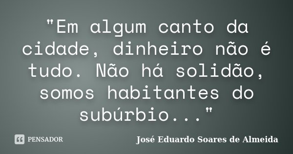"Em algum canto da cidade, dinheiro não é tudo. Não há solidão, somos habitantes do subúrbio..."... Frase de José Eduardo Soares de Almeida.