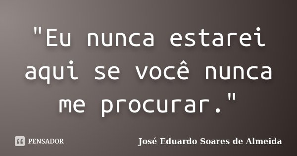 "Eu nunca estarei aqui se você nunca me procurar."... Frase de José Eduardo Soares de Almeida.