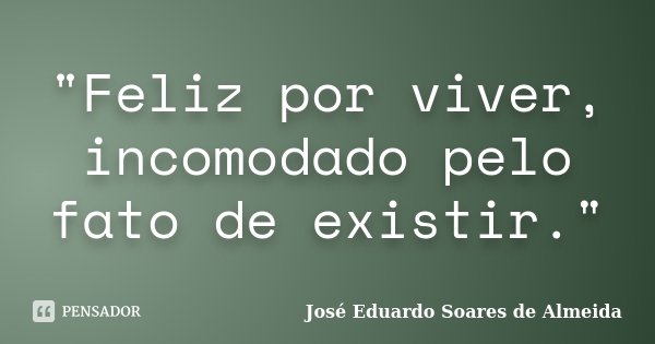 "Feliz por viver, incomodado pelo fato de existir."... Frase de José Eduardo Soares de Almeida.