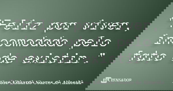"Feliz por viver, incomodado pelo fato de existir."... Frase de José Eduardo Soares de Almeida.