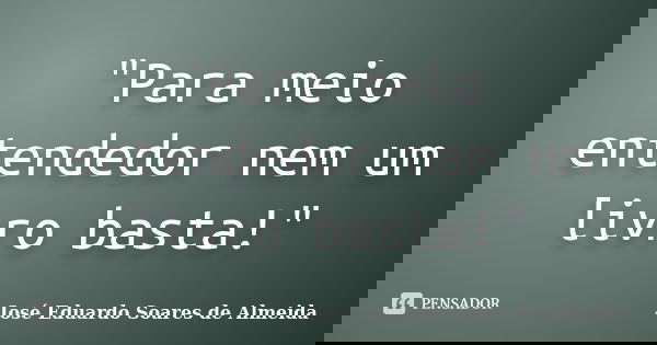 "Para meio entendedor nem um livro basta!"... Frase de José Eduardo Soares de Almeida.