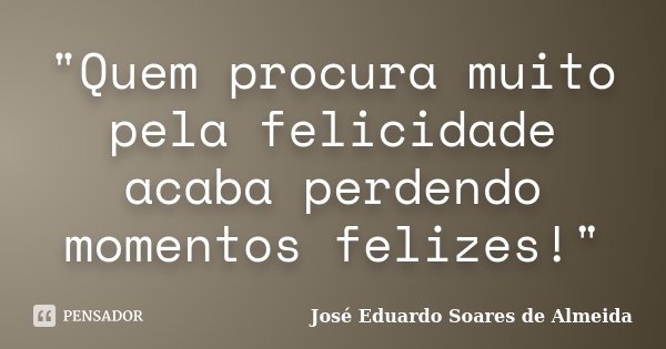 "Quem procura muito pela felicidade acaba perdendo momentos felizes!"... Frase de José Eduardo Soares de Almeida.