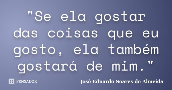 "Se ela gostar das coisas que eu gosto, ela também gostará de mim."... Frase de José Eduardo Soares de Almeida.