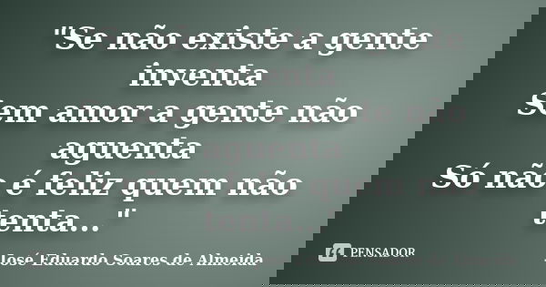"Se não existe a gente inventa Sem amor a gente não aguenta Só não é feliz quem não tenta..."... Frase de José Eduardo Soares de Almeida.