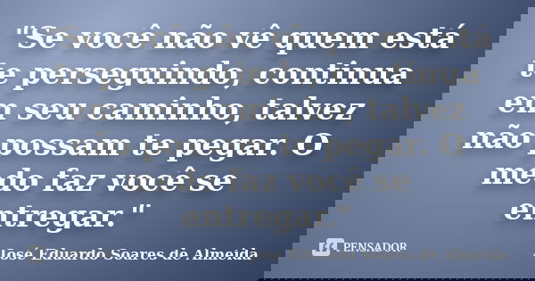 "Se você não vê quem está te perseguindo, continua em seu caminho, talvez não possam te pegar. O medo faz você se entregar."... Frase de José Eduardo Soares de Almeida.