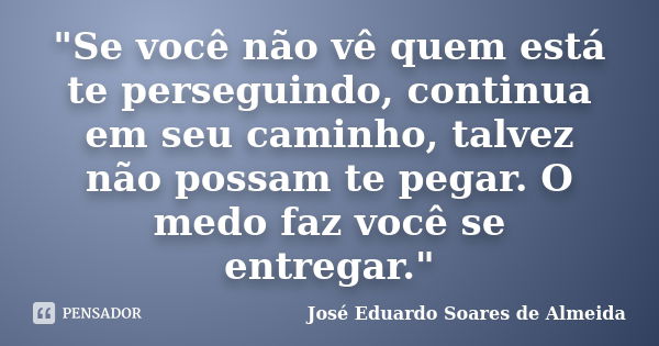 "Se você não vê quem está te perseguindo, continua em seu caminho, talvez não possam te pegar. O medo faz você se entregar."... Frase de José Eduardo Soares de Almeida.