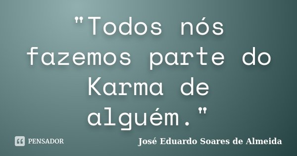 "Todos nós fazemos parte do Karma de alguém."... Frase de José Eduardo Soares de Almeida.