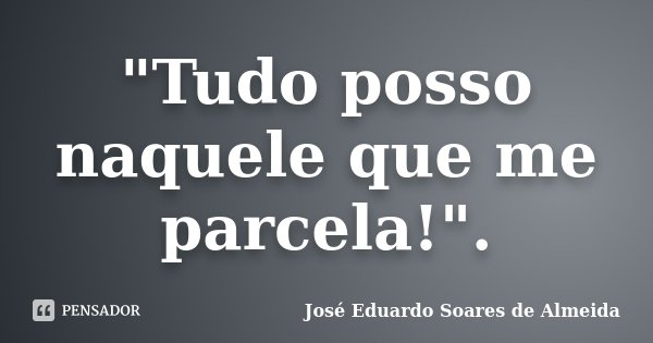 "Tudo posso naquele que me parcela!".... Frase de José Eduardo Soares de Almeida.