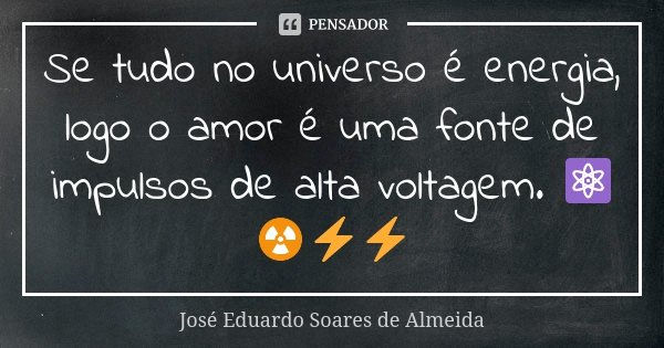 Se tudo no universo é energia, logo o amor é uma fonte de impulsos de alta voltagem. ⚛☢⚡⚡... Frase de José Eduardo Soares de Almeida.
