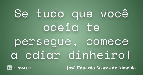 Se tudo que você odeia te persegue, comece a odiar dinheiro!... Frase de José Eduardo Soares de Almeida.