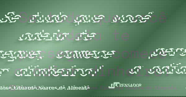 Se tudo que você odeia te persegue, comece a odiar dinheiro!... Frase de José Eduardo Soares de Almeida.