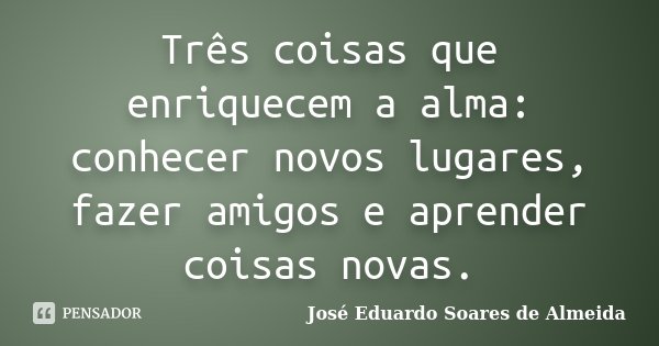 Três coisas que enriquecem a alma: conhecer novos lugares, fazer amigos e aprender coisas novas.... Frase de José Eduardo Soares de Almeida.