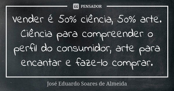 Vender é 50% ciência, 50% arte. Ciência para compreender o perfil do consumidor, arte para encantar e faze-lo comprar.... Frase de José Eduardo Soares de Almeida.