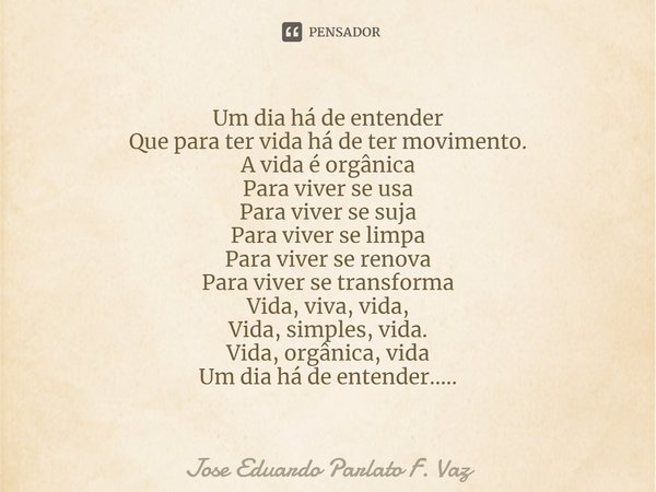 Um dia há de entender
Que para ter vida há de ter movimento.
A vida é orgânica
Para viver se usa
Para viver se suja
Para viver se limpa
Para viver se renova
Pa... Frase de Jose Eduardo Parlato F. Vaz.