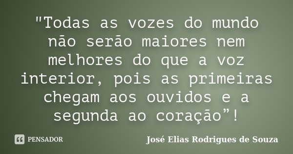 "Todas as vozes do mundo não serão maiores nem melhores do que a voz interior, pois as primeiras chegam aos ouvidos e a segunda ao coração”!... Frase de José Elias Rodrigues de Souza.