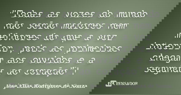 "Todas as vozes do mundo não serão maiores nem melhores do que a voz interior, pois as primeiras chegam aos ouvidos e a segunda ao coração”!... Frase de José Elias Rodrigues de Souza.