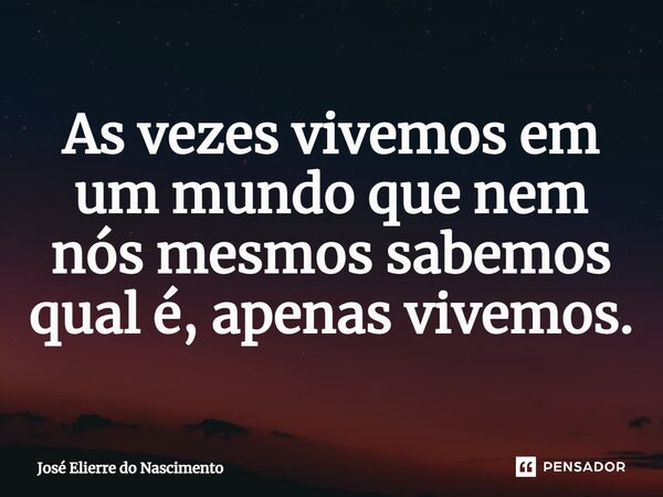 ⁠As vezes vivemos em um mundo que nem nós mesmos sabemos qual é, apenas vivemos.... Frase de José Elierre do Nascimento.