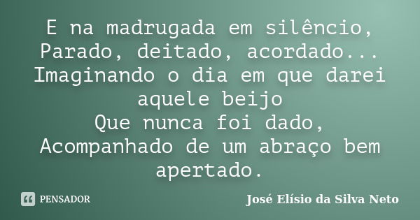 E na madrugada em silêncio, Parado, deitado, acordado... Imaginando o dia em que darei aquele beijo Que nunca foi dado, Acompanhado de um abraço bem apertado.... Frase de José Elísio da Silva Neto.