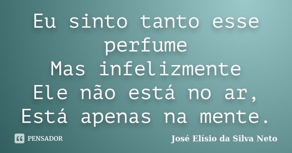 Eu sinto tanto esse perfume Mas infelizmente Ele não está no ar, Está apenas na mente.... Frase de José Elísio da Silva Neto.