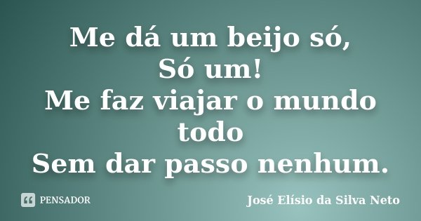 Me dá um beijo só, Só um! Me faz viajar o mundo todo Sem dar passo nenhum.... Frase de José Elísio da Silva Neto.
