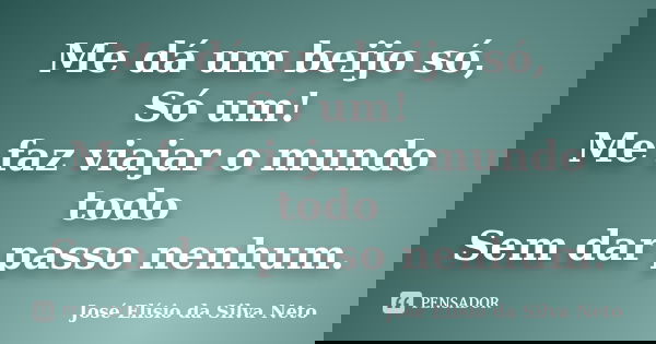 Me dá um beijo só, Só um! Me faz viajar o mundo todo Sem dar passo nenhum.... Frase de José Elísio da Silva Neto.