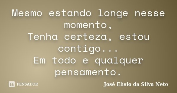 Mesmo estando longe nesse momento, Tenha certeza, estou contigo... Em todo e qualquer pensamento.... Frase de José Elísio da Silva Neto.