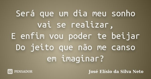 Será que um dia meu sonho vai se realizar, E enfim vou poder te beijar Do jeito que não me canso em imaginar?... Frase de José Elísio da Silva Neto.