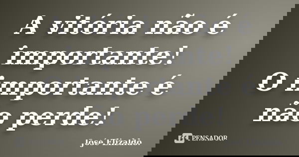 A vitória não é importante! O importante é não perde!... Frase de José Elizaldo..