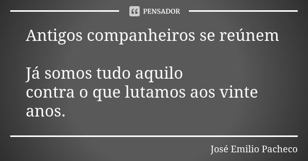 Antigos companheiros se reúnem Já somos tudo aquilo contra o que lutamos aos vinte anos.... Frase de José Emilio Pacheco.