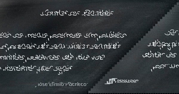 Contra os Recitais Se leio os meus poemas em público despojo a poesia do seu único sentido: dotar as minhas palavras da tua voz por um instante que seja... Frase de José Emilio Pacheco.