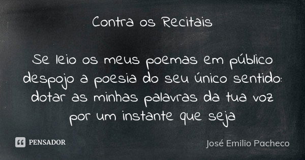 Contra os Recitais Se leio os meus poemas em público despojo a poesia do seu único sentido: dotar as minhas palavras da tua voz por um instante que seja... Frase de José Emilio Pacheco.