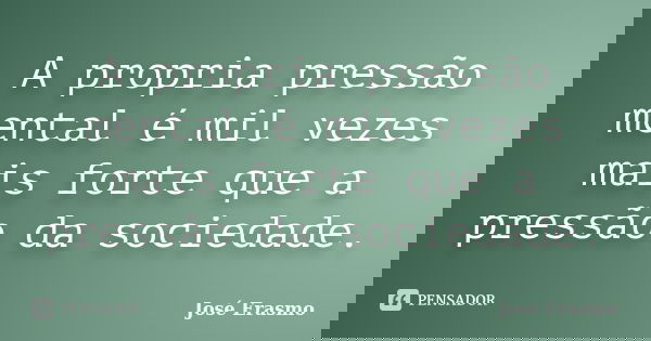 A propria pressão mental é mil vezes mais forte que a pressão da sociedade.... Frase de José erasmo.