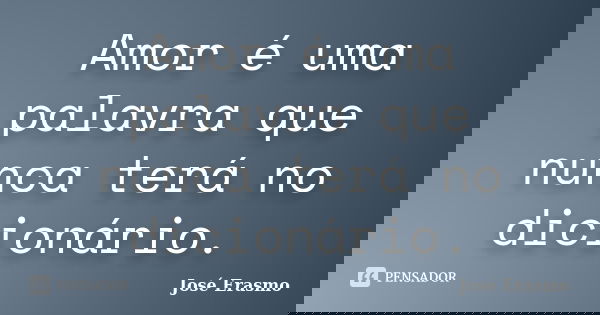 Amor é uma palavra que nunca terá no dicionário.... Frase de José Erasmo.