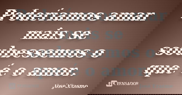 Poderíamos amar mais se soubessemos o que é o amor.... Frase de José Erasmo.