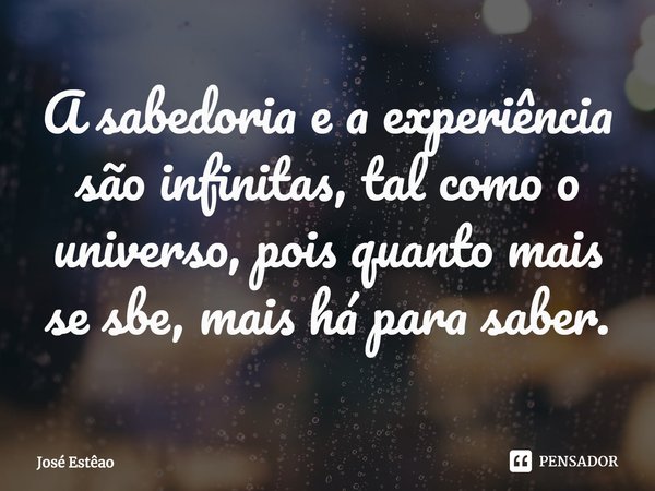 ⁠A sabedoria e a experiência são infinitas, tal como o universo, pois quanto mais se sbe, mais há para saber.... Frase de José Estêao.