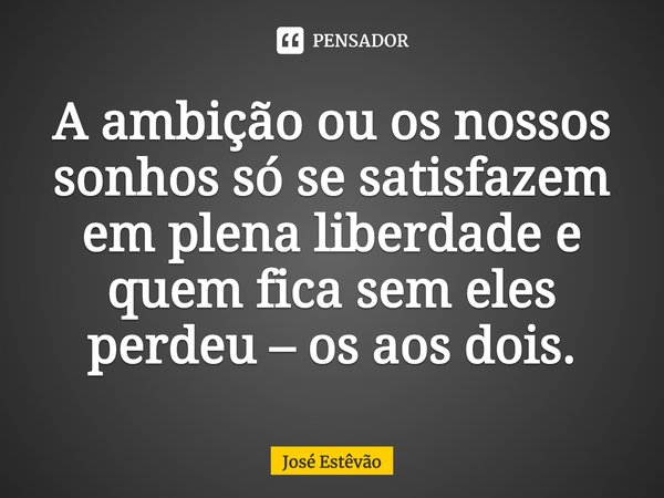 ⁠A ambição ou os nossos sonhos só se satisfazem em plena liberdade e quem fica sem eles perdeu – os aos dois.... Frase de José Estêvão.