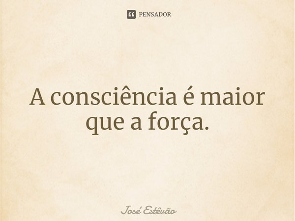 ⁠A consciência é maior que a força.... Frase de José Estêvão.