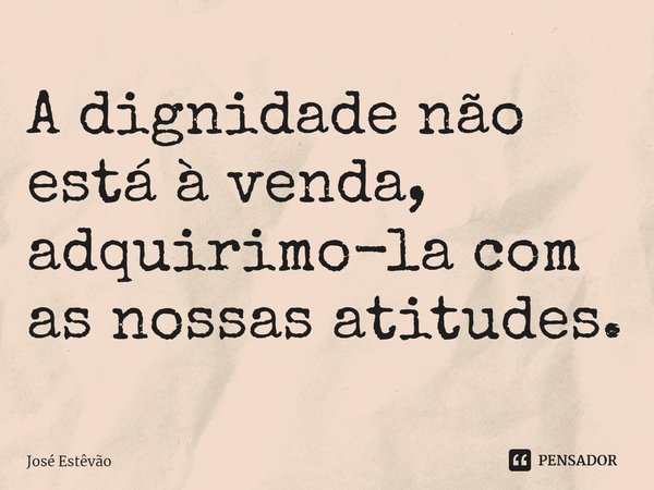 ⁠A dignidade não está à venda, adquirimo-la com as nossas atitudes.... Frase de José Estêvão.