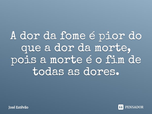 ⁠A dor da fome é pior do que a dor da morte, pois a morte é o fim de todas as dores.... Frase de José Estêvão.